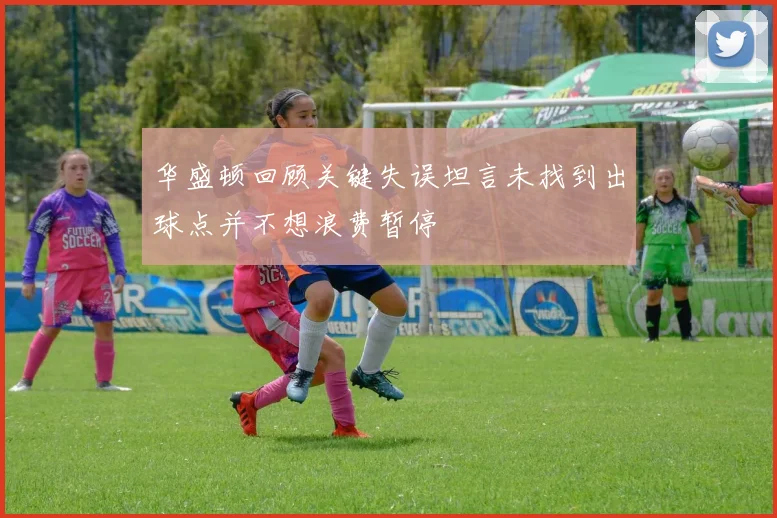 华盛顿回顾关键失误坦言未找到出球点并不想浪费暂停