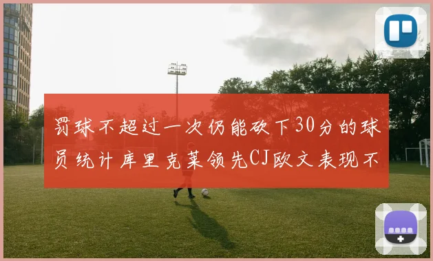 罚球不超过一次仍能砍下30分的球员统计库里克莱领先CJ欧文表现不俗