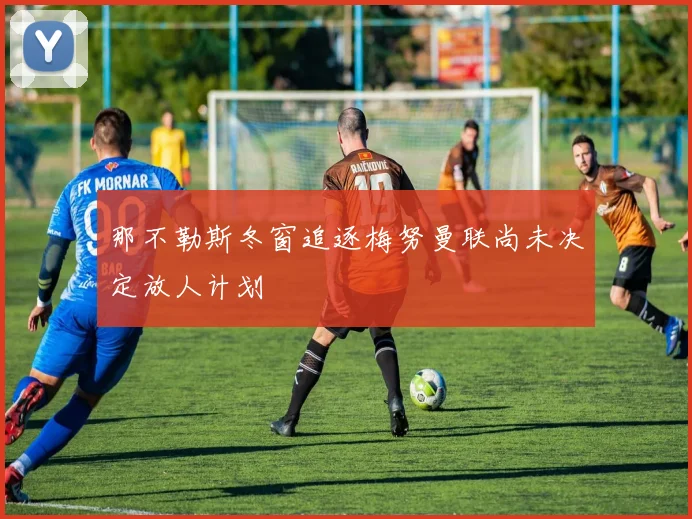 那不勒斯冬窗追逐梅努曼联尚未决定放人计划