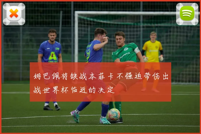 姆巴佩将缺战本菲卡不强迫带伤出战世界杯临近的决定