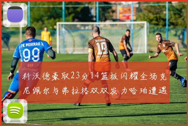 科沃德豪取23分14篮板闪耀全场克尼佩尔与弗拉格双双发力哈珀遭遇瓶颈表现低迷