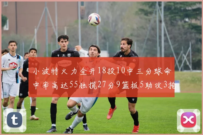 小波特火力全开18投10中三分球命中率高达55独揽27分9篮板5助攻3抢断