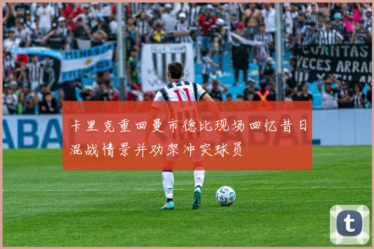 卡里克重回曼市德比现场回忆昔日混战情景并劝架冲突球员