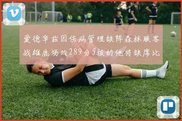 爱德华兹因伤病管理缺阵森林狼客战雄鹿场均289分5板的他将缺席比赛
