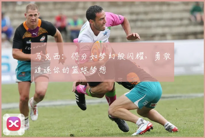 马克西：得分如梦幻般闪耀，勇敢追逐你的篮球梦想