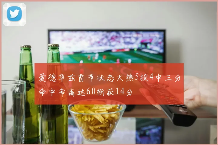 爱德华兹首节状态火热5投4中三分命中率高达60斩获14分