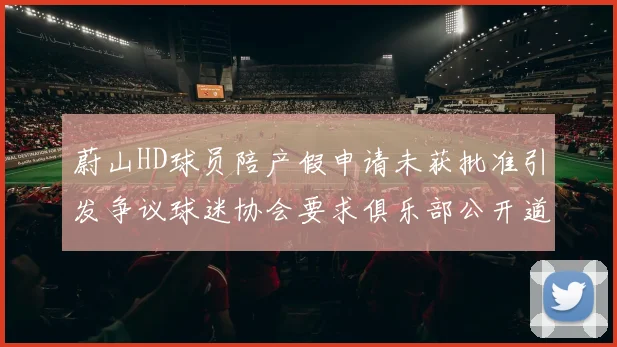 蔚山HD球员陪产假申请未获批准引发争议球迷协会要求俱乐部公开道歉