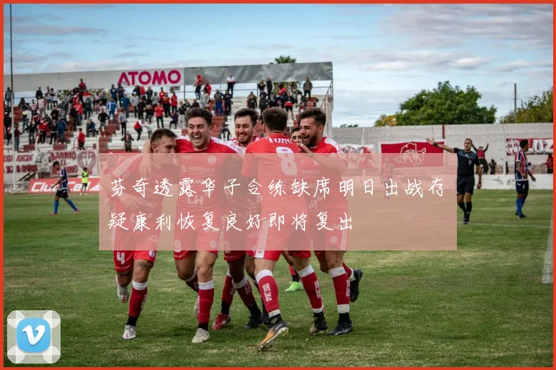 芬奇透露华子合练缺席明日出战存疑康利恢复良好即将复出