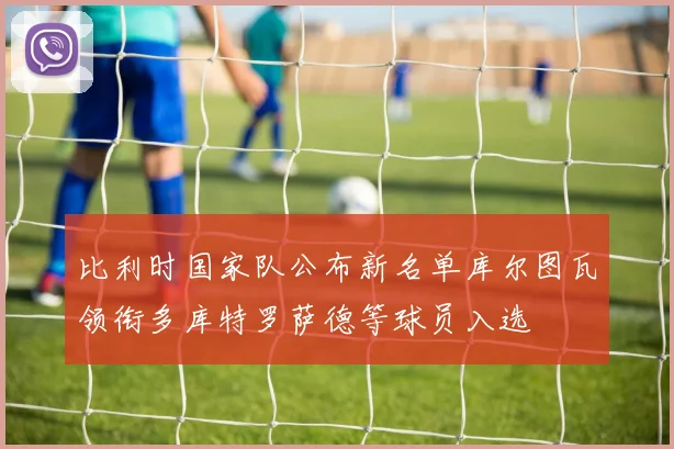 比利时国家队公布新名单库尔图瓦领衔多库特罗萨德等球员入选