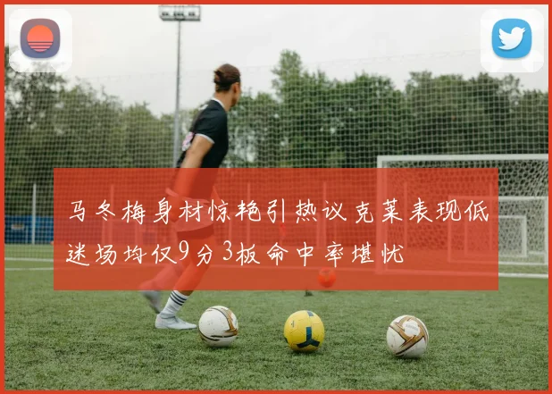马冬梅身材惊艳引热议克莱表现低迷场均仅9分3板命中率堪忧