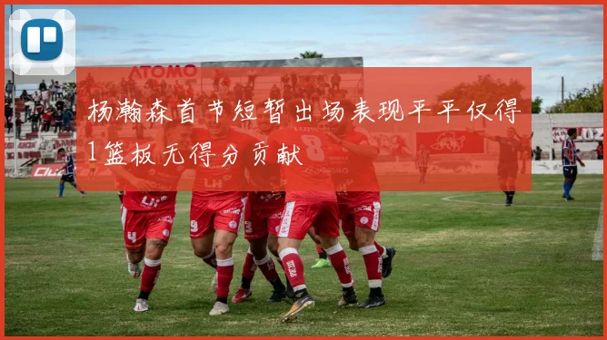 杨瀚森首节短暂出场表现平平仅得1篮板无得分贡献