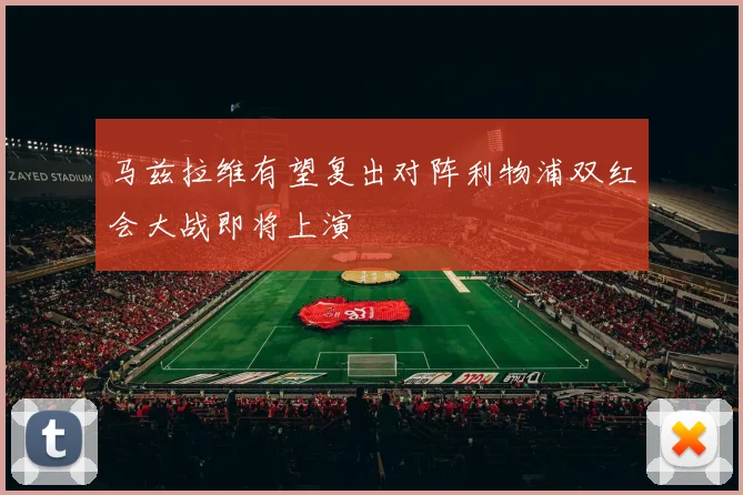 马兹拉维有望复出对阵利物浦双红会大战即将上演