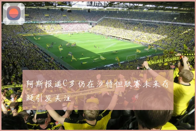阿斯报道C罗仍在沙特但联赛未来存疑引发关注