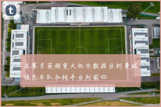 本赛季英超重大机会数据分析曼城领先车队和枪手分列前四