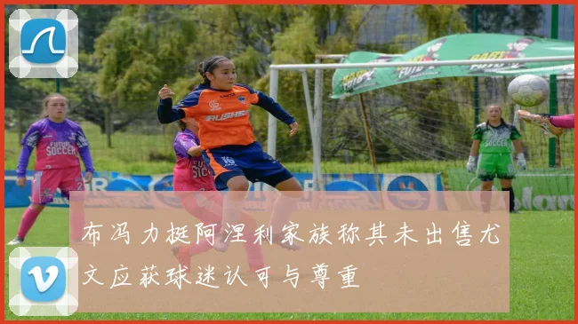 布冯力挺阿涅利家族称其未出售尤文应获球迷认可与尊重