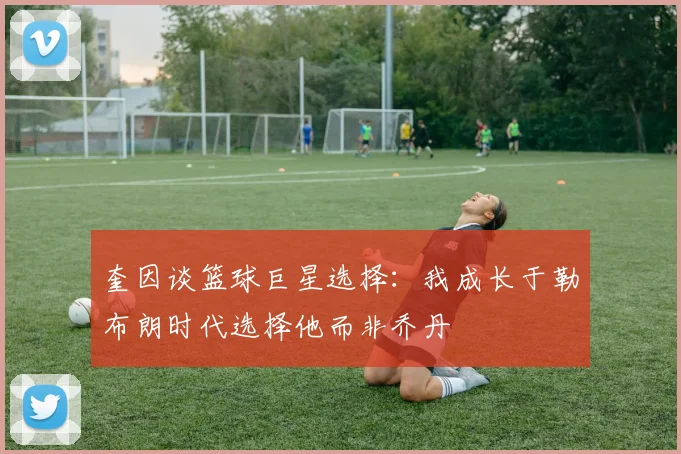 奎因谈篮球巨星选择：我成长于勒布朗时代选择他而非乔丹