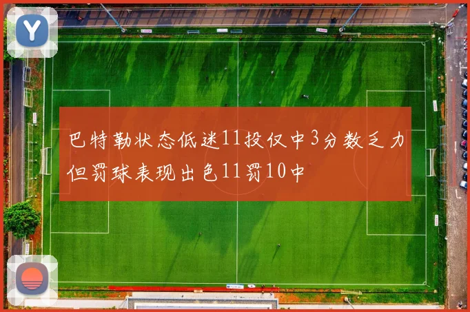 巴特勒状态低迷11投仅中3分数乏力但罚球表现出色11罚10中