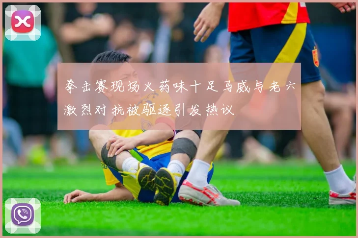 拳击赛现场火药味十足马威与老六激烈对抗被驱逐引发热议