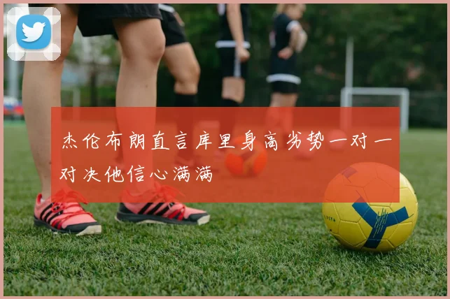 杰伦布朗直言库里身高劣势一对一对决他信心满满