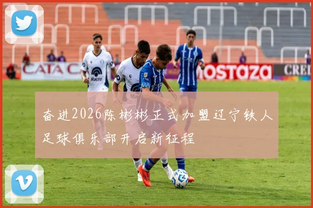 奋进2026陈彬彬正式加盟辽宁铁人足球俱乐部开启新征程