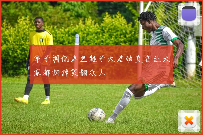 华子调侃库里鞋子太差劲直言让大家都扔掉笑翻众人