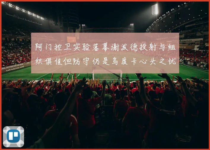 阿门控卫实验落幕谢泼德投射与组织俱佳但防守仍是乌度卡心头之忧