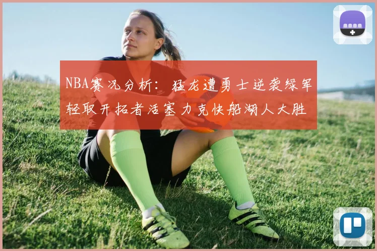 NBA赛况分析：猛龙遭勇士逆袭绿军轻取开拓者活塞力克快船湖人大胜国王