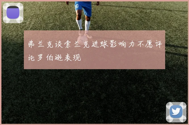 弗兰克谈索兰克进球影响力不愿评论罗伯逊表现