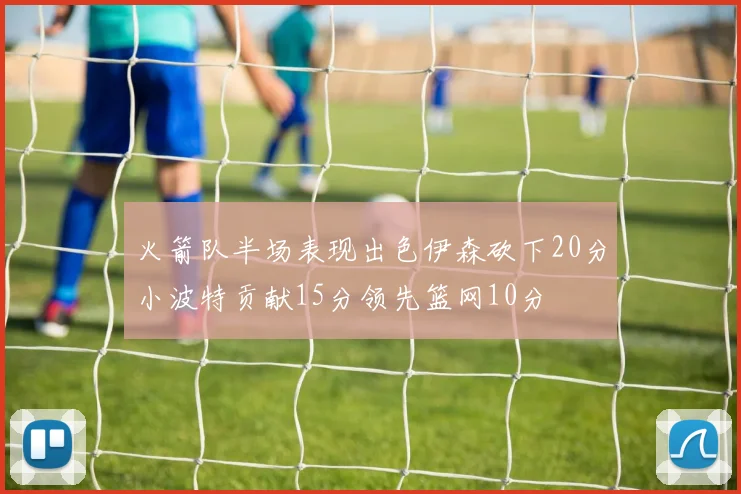 火箭队半场表现出色伊森砍下20分小波特贡献15分领先篮网10分