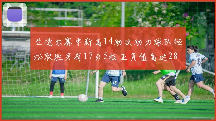 兰德尔赛季新高14助攻助力球队轻松取胜另有17分5板正负值高达28