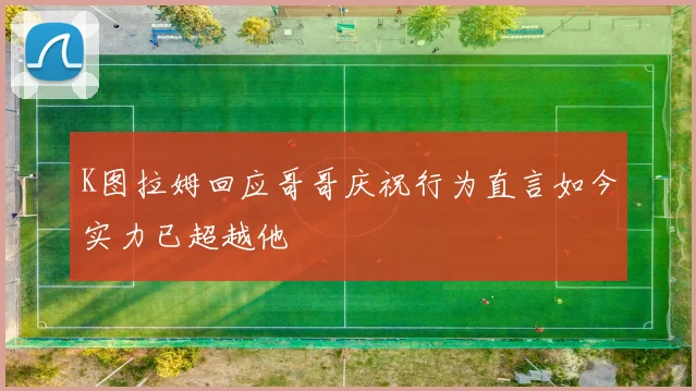 K图拉姆回应哥哥庆祝行为直言如今实力已超越他