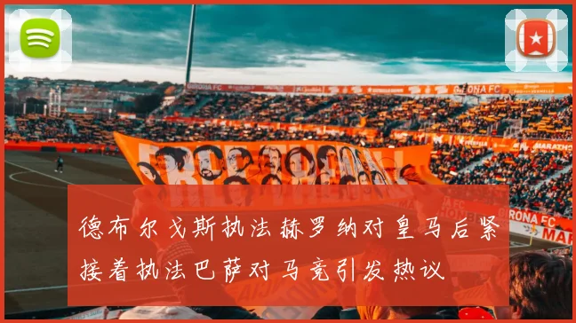 德布尔戈斯执法赫罗纳对皇马后紧接着执法巴萨对马竞引发热议