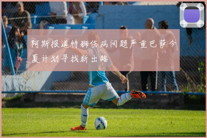 阿斯报道特狮伤病问题严重巴萨今夏计划寻找新出路