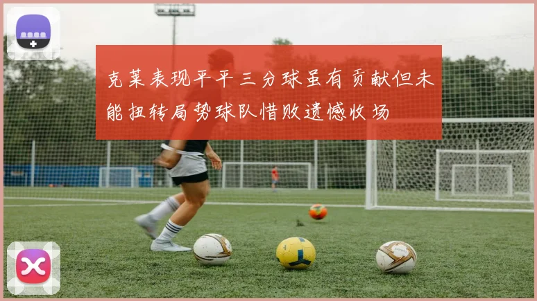 克莱表现平平三分球虽有贡献但未能扭转局势球队惜败遗憾收场