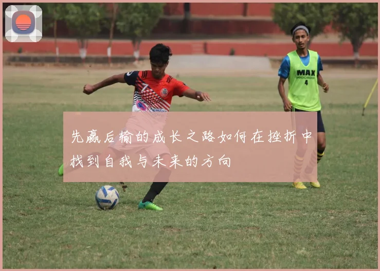 先赢后输的成长之路如何在挫折中找到自我与未来的方向
