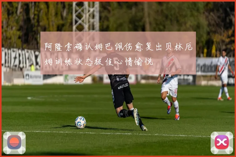 阿隆索确认姆巴佩伤愈复出贝林厄姆训练状态极佳心情愉悦