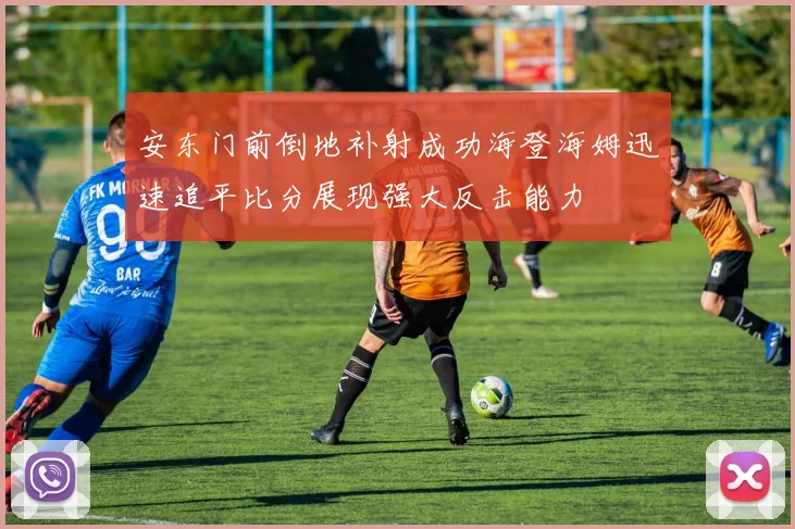 安东门前倒地补射成功海登海姆迅速追平比分展现强大反击能力