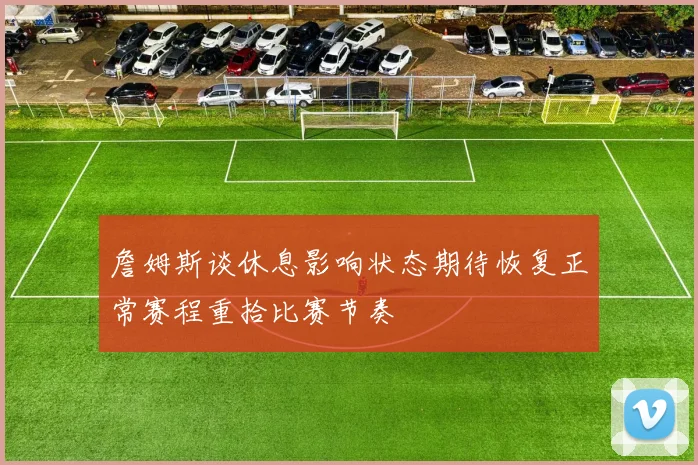 詹姆斯谈休息影响状态期待恢复正常赛程重拾比赛节奏