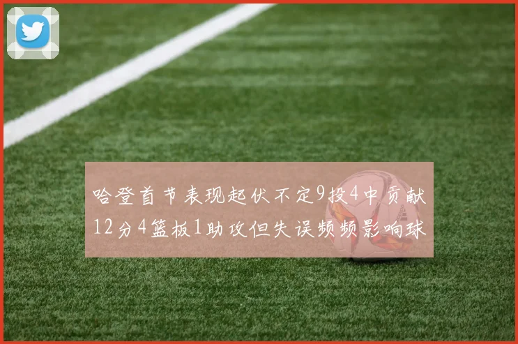 哈登首节表现起伏不定9投4中贡献12分4篮板1助攻但失误频频影响球队节奏