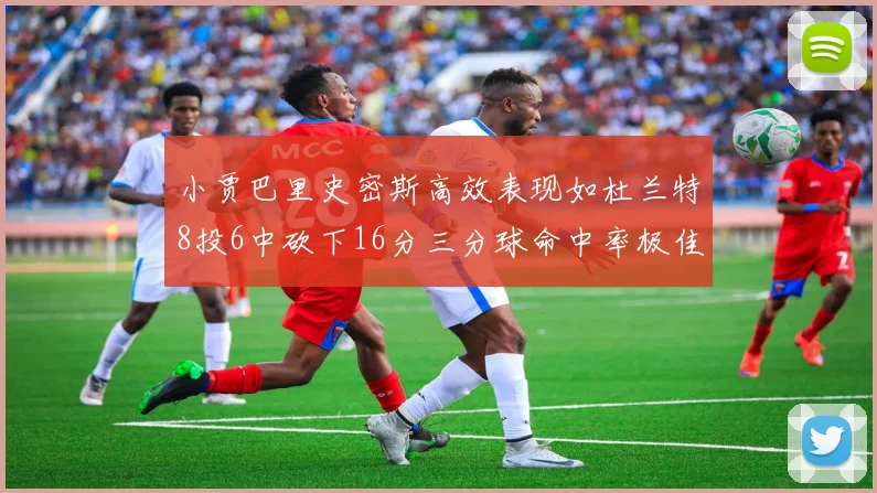 小贾巴里史密斯高效表现如杜兰特8投6中砍下16分三分球命中率极佳