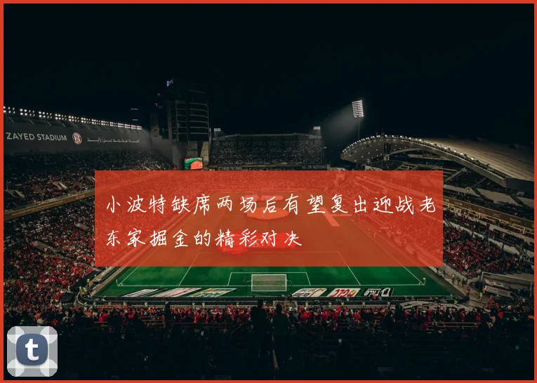 小波特缺席两场后有望复出迎战老东家掘金的精彩对决