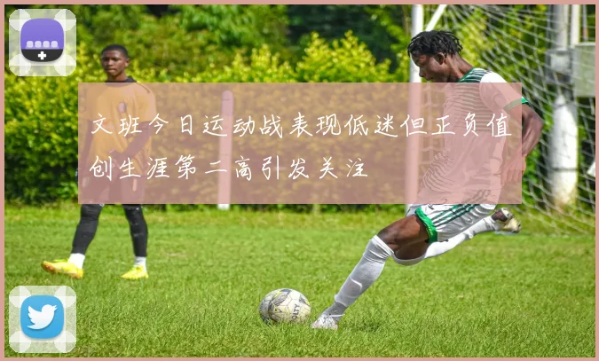文班今日运动战表现低迷但正负值创生涯第二高引发关注