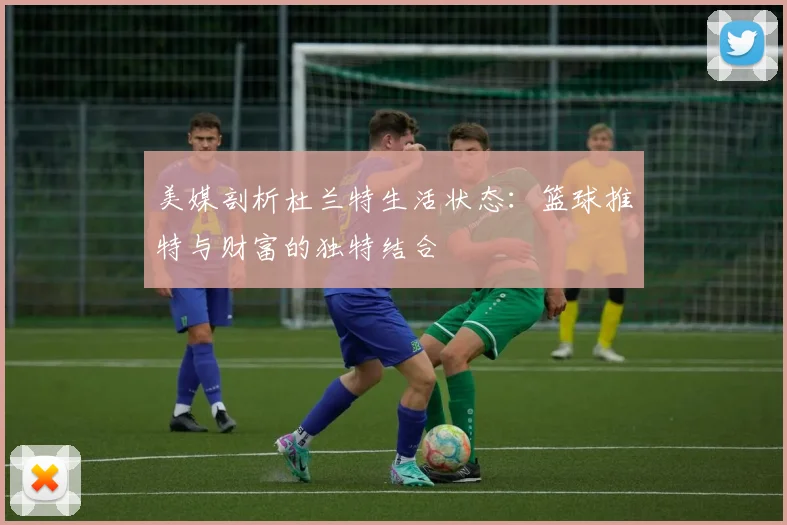 美媒剖析杜兰特生活状态：篮球推特与财富的独特结合