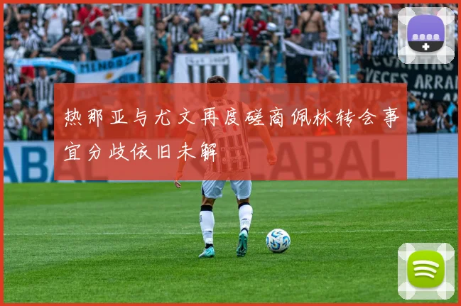 热那亚与尤文再度磋商佩林转会事宜分歧依旧未解