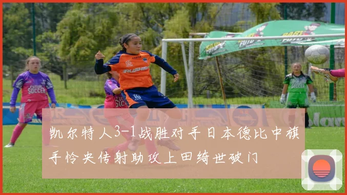 凯尔特人3-1战胜对手日本德比中旗手怜央传射助攻上田绮世破门