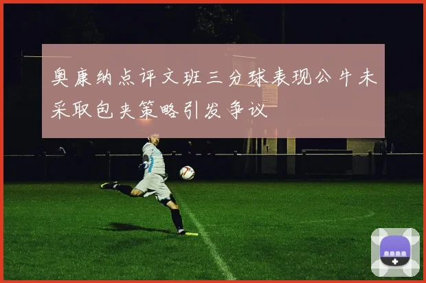 奥康纳点评文班三分球表现公牛未采取包夹策略引发争议